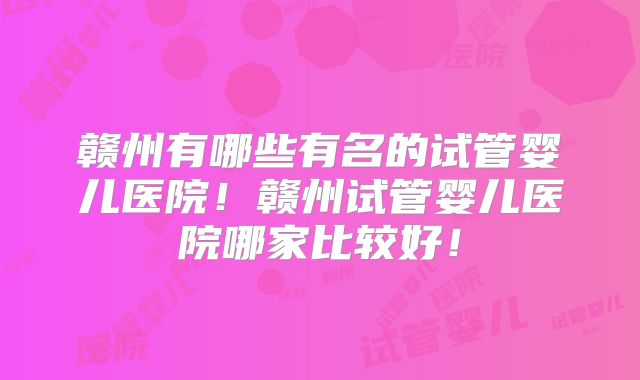 赣州有哪些有名的试管婴儿医院!赣州试管婴儿医院哪家比较好!