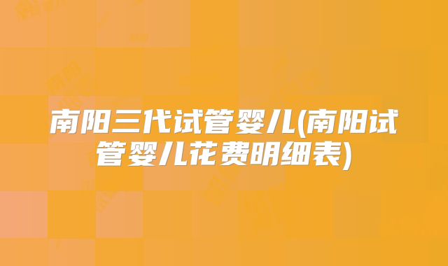 南阳三代试管婴儿(南阳试管婴儿花费明细表)