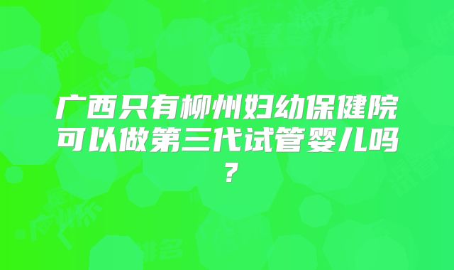 广西只有柳州妇幼保健院可以做第三代试管婴儿吗?