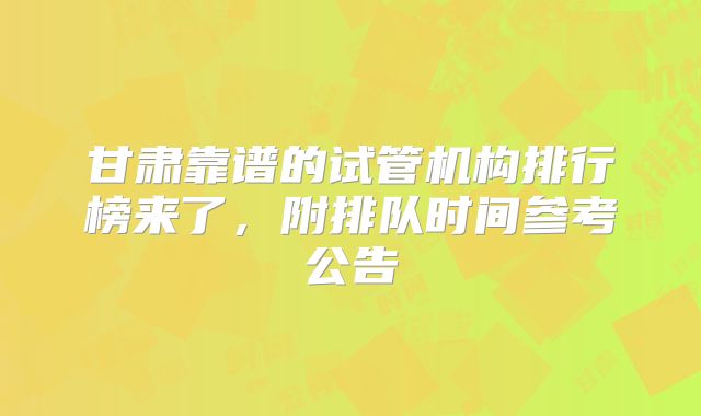 甘肃靠谱的试管机构排行榜来了,附排队时间参考公告