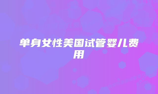 单身女性美国试管婴儿费用