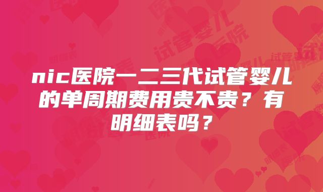 nic医院一二三代试管婴儿的单周期费用贵不贵?有明细表吗?
