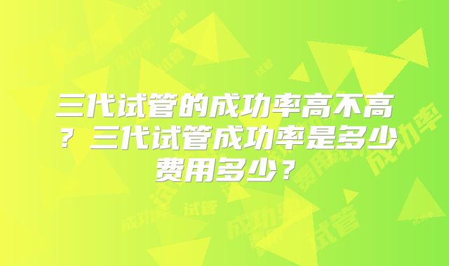 三代试管的成功率高不高？三代试管成功率是多少费用多少？