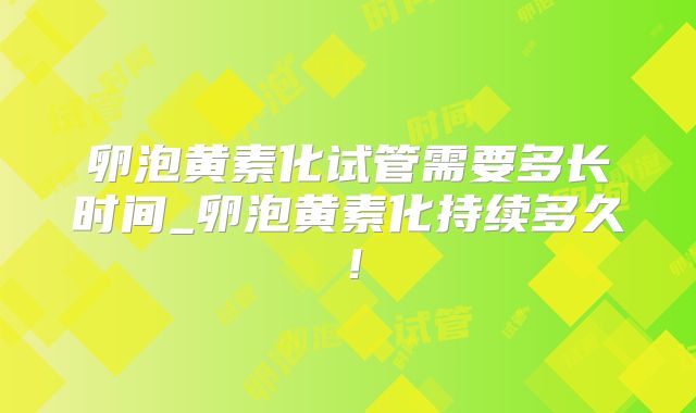 卵泡黄素化试管需要多长时间_卵泡黄素化持续多久!