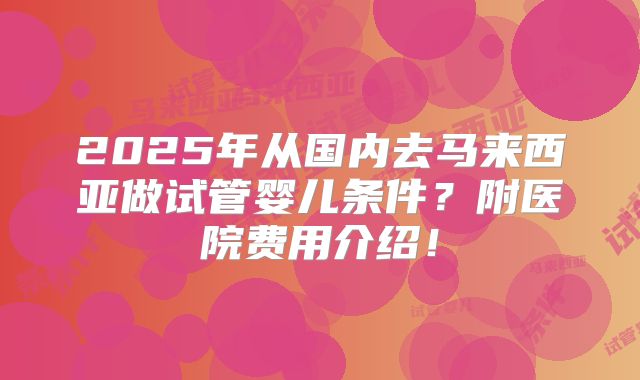 2025年从国内去马来西亚做试管婴儿条件?附医院费用介绍!
