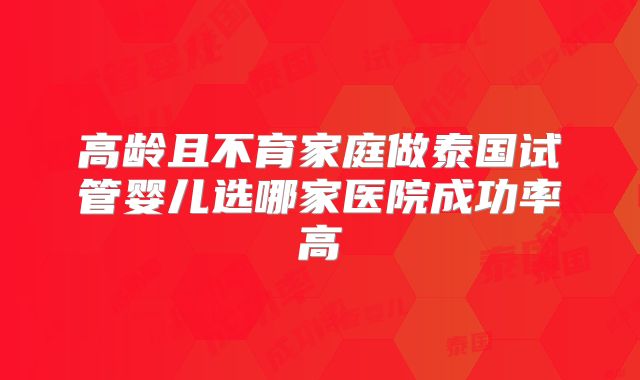 高龄且不育家庭做泰国试管婴儿选哪家医院成功率高