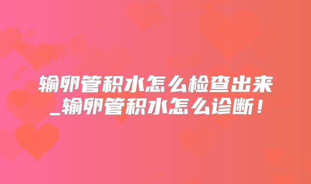输卵管积水怎么检查出来_输卵管积水怎么诊断!