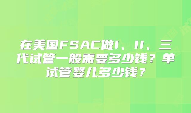 在美国FSAC做I、II、三代试管一般需要多少钱?单试管婴儿多少钱?