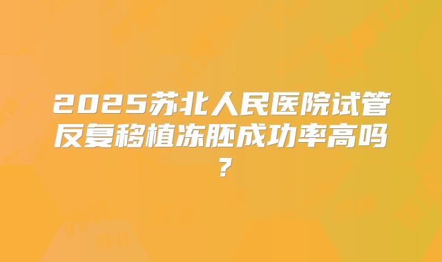 2025苏北人民医院试管反复移植冻胚成功率高吗?