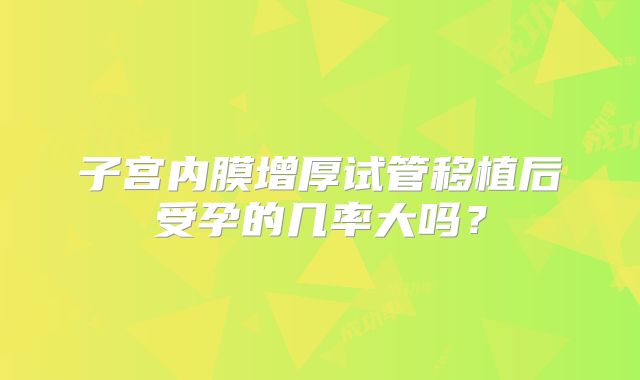 子宫内膜增厚试管移植后受孕的几率大吗?