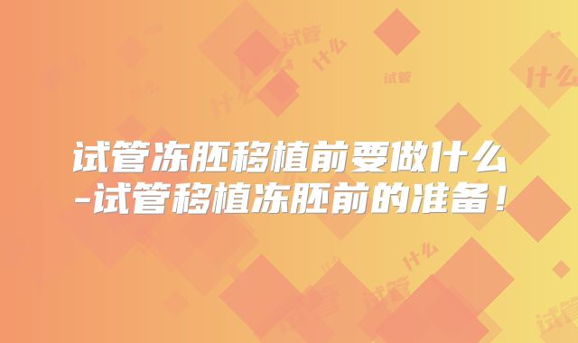 试管冻胚移植前要做什么-试管移植冻胚前的准备!