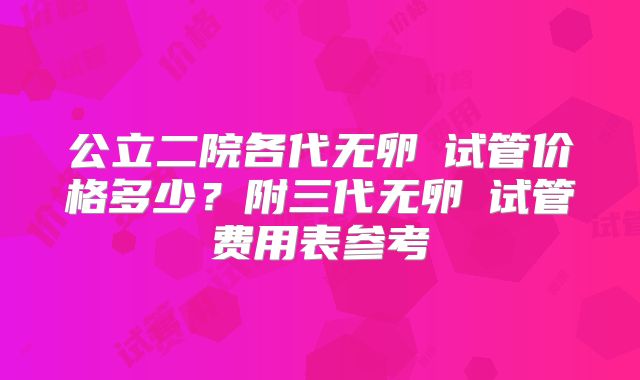 公立二院各代无卵�试管价格多少？附三代无卵�试管费用表参考