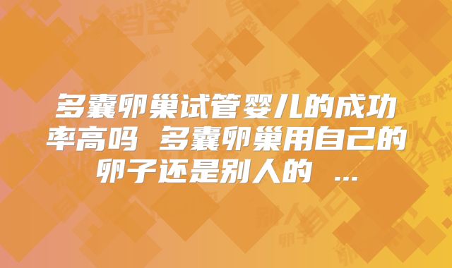 多囊卵巢试管婴儿的成功率高吗 多囊卵巢用自己的卵子还是别人的 ...