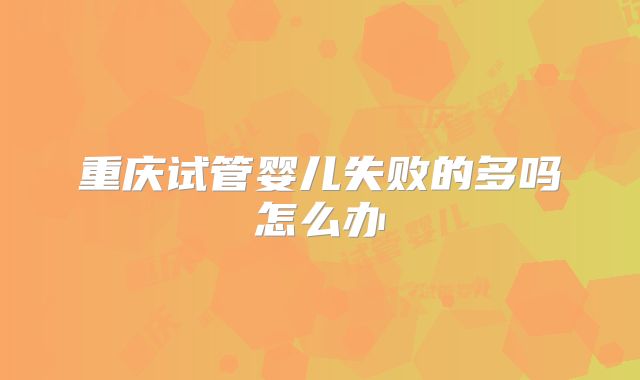 重庆试管婴儿失败的多吗怎么办