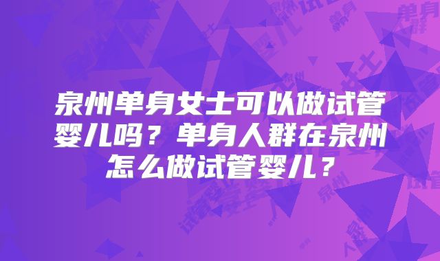 泉州单身女士可以做试管婴儿吗?单身人群在泉州怎么做试管婴儿?
