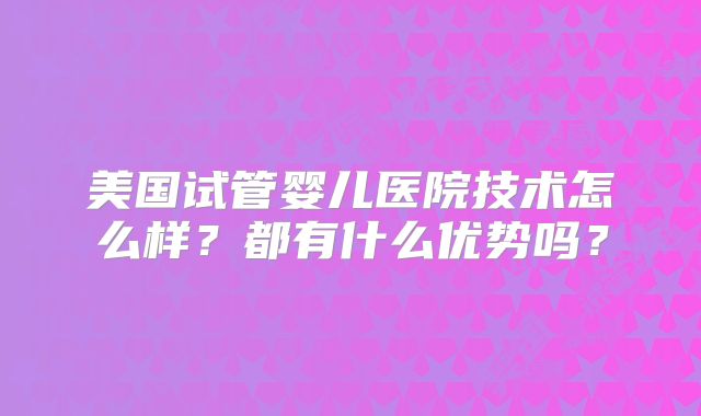 美国试管婴儿医院技术怎么样?都有什么优势吗?