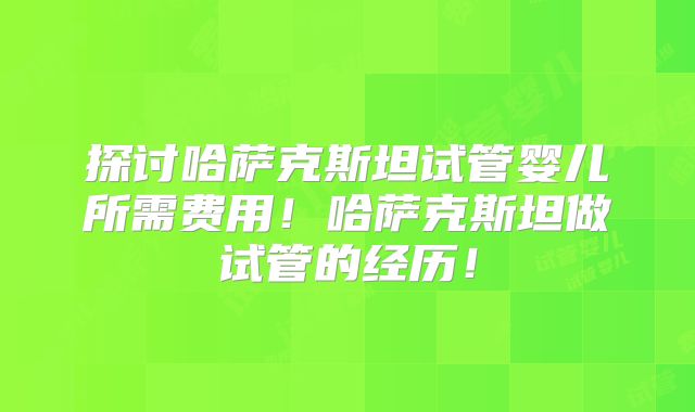 探讨哈萨克斯坦试管婴儿所需费用！哈萨克斯坦做试管的经历！