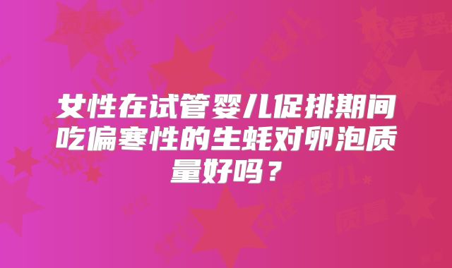 女性在试管婴儿促排期间吃偏寒性的生蚝对卵泡质量好吗?