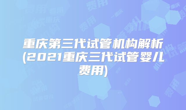 重庆第三代试管机构解析(2021重庆三代试管婴儿费用)