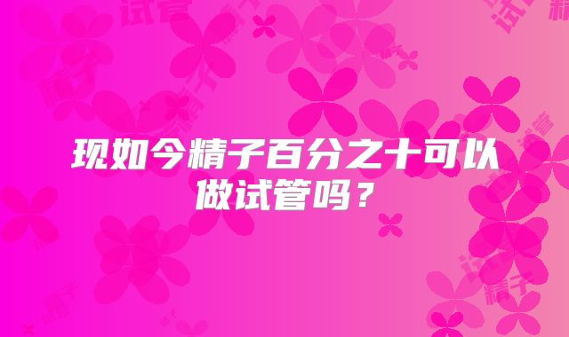 现如今精子百分之十可以做试管吗?