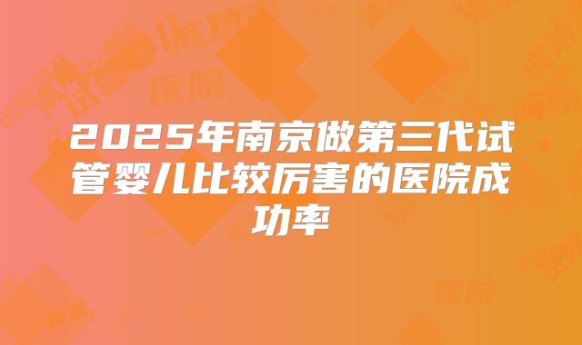2025年南京做第三代试管婴儿比较厉害的医院成功率