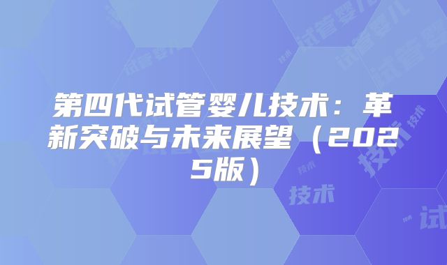 第四代试管婴儿技术:革新突破与未来展望(2025版)