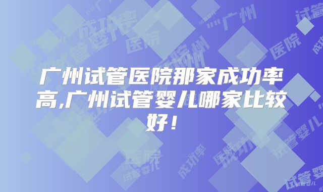 广州试管医院那家成功率高,广州试管婴儿哪家比较好!