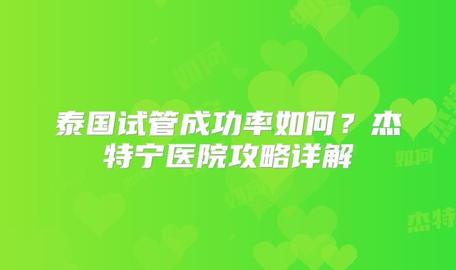 泰国试管成功率如何?杰特宁医院攻略详解