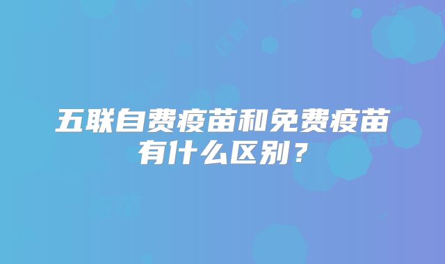 五联自费疫苗和免费疫苗有什么区别？