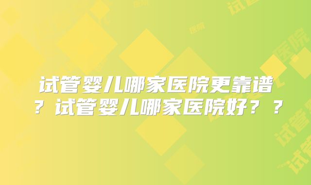 试管婴儿哪家医院更靠谱?试管婴儿哪家医院好??