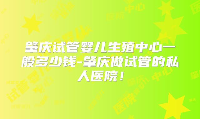 肇庆试管婴儿生殖中心一般多少钱-肇庆做试管的私人医院!