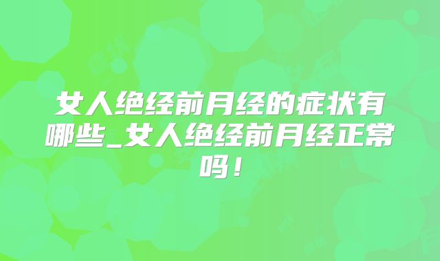 女人绝经前月经的症状有哪些_女人绝经前月经正常吗!