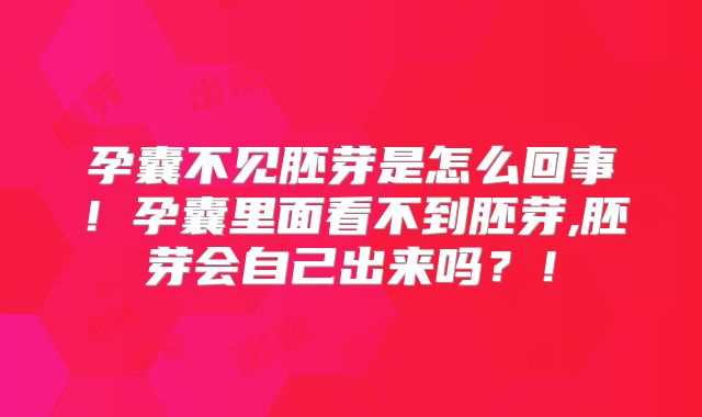 孕囊不见胚芽是怎么回事！孕囊里面看不到胚芽,胚芽会自己出来吗？！