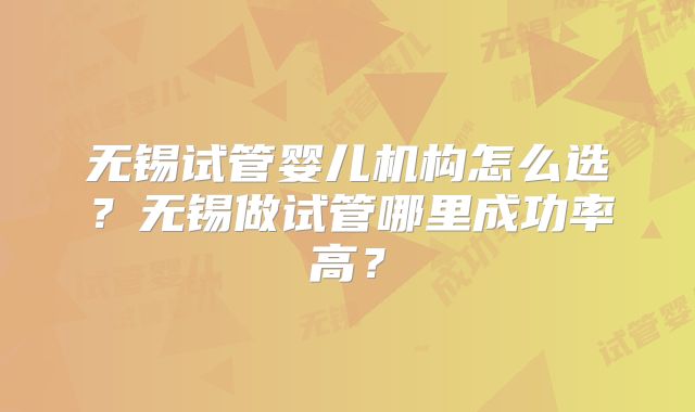 无锡试管婴儿机构怎么选？无锡做试管哪里成功率高？
