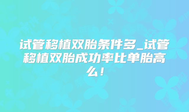 试管移植双胎条件多_试管移植双胎成功率比单胎高么！