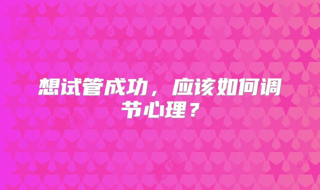 想试管成功，应该如何调节心理？