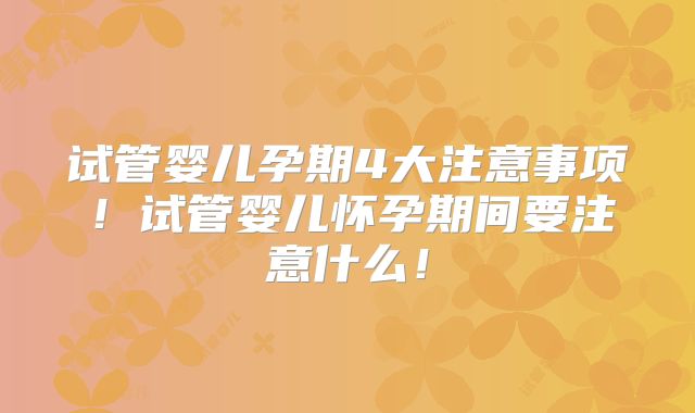试管婴儿孕期4大注意事项！试管婴儿怀孕期间要注意什么！
