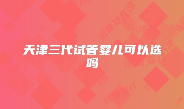 天津三代试管婴儿可以选吗