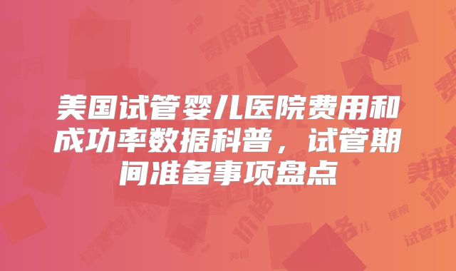 美国试管婴儿医院费用和成功率数据科普,试管期间准备事项盘点