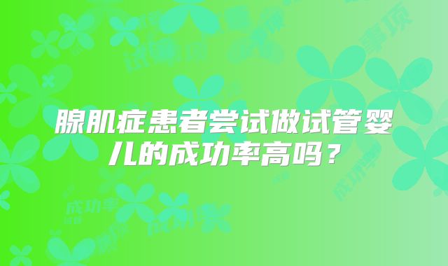腺肌症患者尝试做试管婴儿的成功率高吗？
