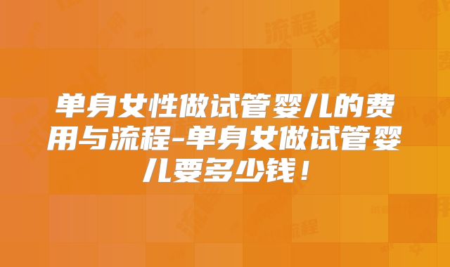 单身女性做试管婴儿的费用与流程-单身女做试管婴儿要多少钱!