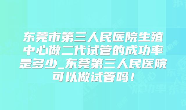 东莞市第三人民医院生殖中心做二代试管的成功率是多少_东莞第三人民医院可以做试管吗！