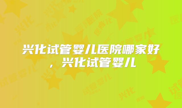 兴化试管婴儿医院哪家好，兴化试管婴儿