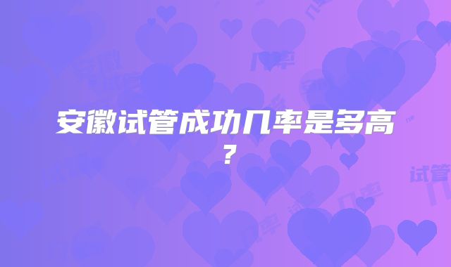 安徽试管成功几率是多高?