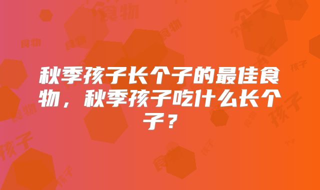 秋季孩子长个子的最佳食物,秋季孩子吃什么长个子?
