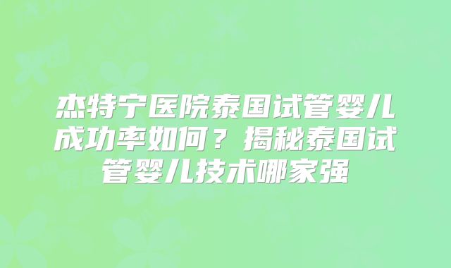 杰特宁医院泰国试管婴儿成功率如何？揭秘泰国试管婴儿技术哪家强