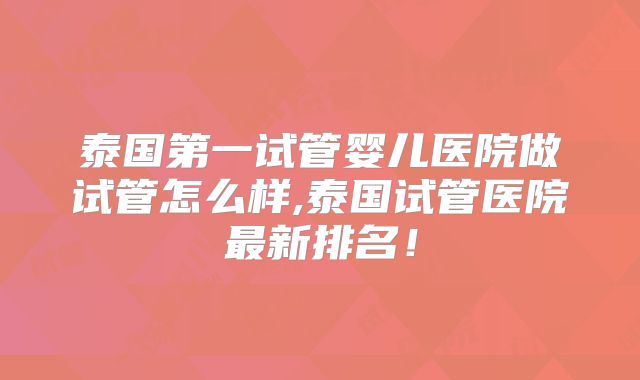 泰国第一试管婴儿医院做试管怎么样,泰国试管医院最新排名！