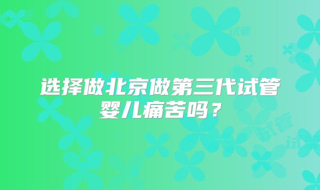 选择做北京做第三代试管婴儿痛苦吗?