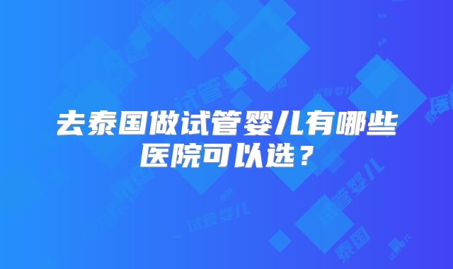 去泰国做试管婴儿有哪些医院可以选?