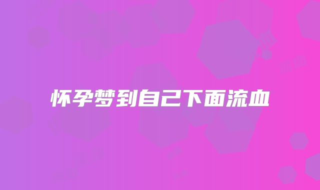怀孕梦到自己下面流血